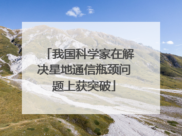 我国科学家在解决星地通信瓶颈问题上获突破